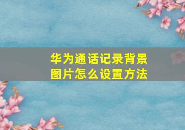 华为通话记录背景图片怎么设置方法