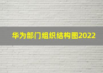 华为部门组织结构图2022