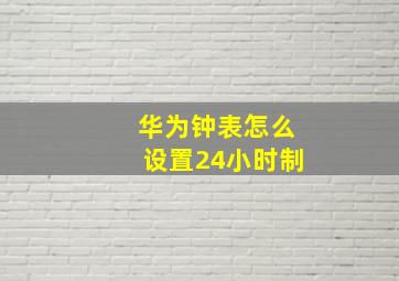 华为钟表怎么设置24小时制