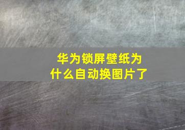 华为锁屏壁纸为什么自动换图片了