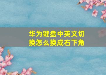 华为键盘中英文切换怎么换成右下角