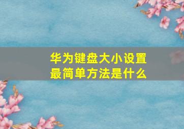 华为键盘大小设置最简单方法是什么