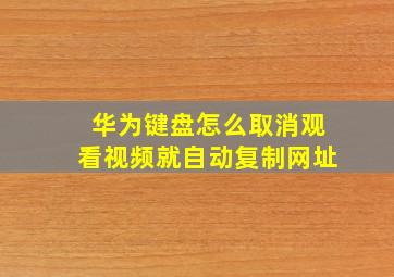 华为键盘怎么取消观看视频就自动复制网址