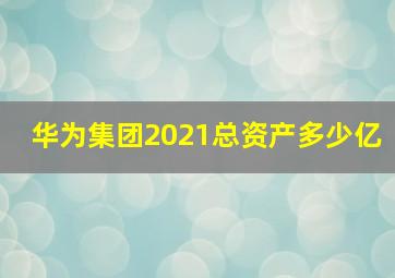 华为集团2021总资产多少亿