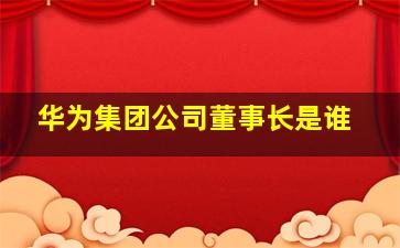 华为集团公司董事长是谁