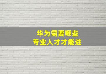 华为需要哪些专业人才才能进