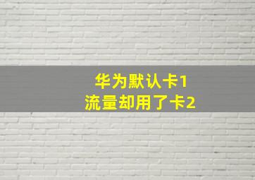 华为默认卡1流量却用了卡2