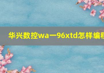 华兴数控wa一96xtd怎样编程