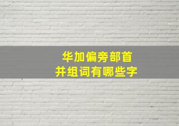 华加偏旁部首并组词有哪些字