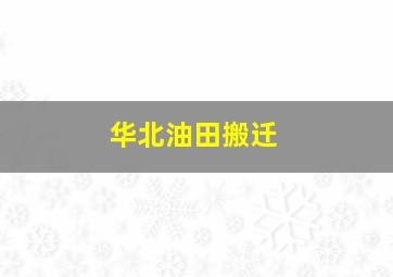 华北油田搬迁