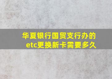 华夏银行国贸支行办的etc更换新卡需要多久