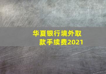 华夏银行境外取款手续费2021