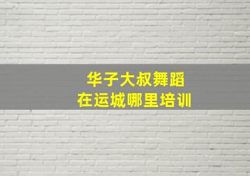 华子大叔舞蹈在运城哪里培训