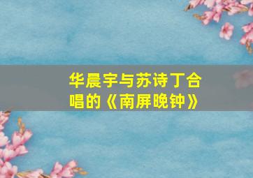 华晨宇与苏诗丁合唱的《南屏晚钟》