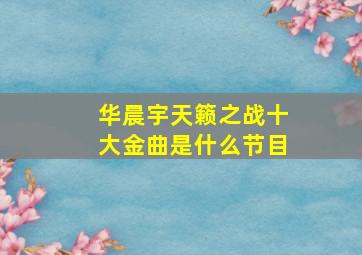 华晨宇天籁之战十大金曲是什么节目