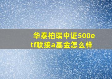 华泰柏瑞中证500etf联接a基金怎么样