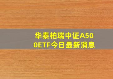 华泰柏瑞中证A500ETF今日最新消息