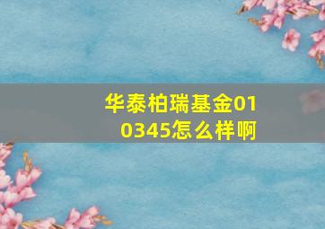 华泰柏瑞基金010345怎么样啊