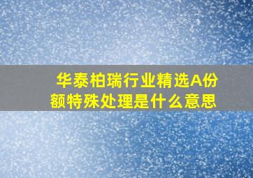 华泰柏瑞行业精选A份额特殊处理是什么意思