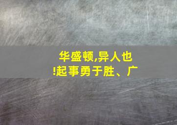 华盛顿,异人也!起事勇于胜、广