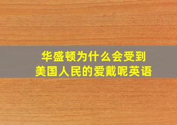 华盛顿为什么会受到美国人民的爱戴呢英语