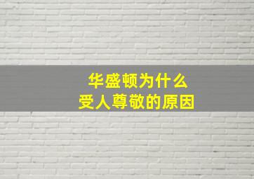 华盛顿为什么受人尊敬的原因