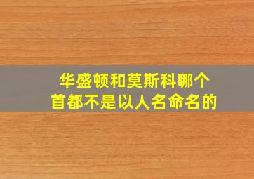 华盛顿和莫斯科哪个首都不是以人名命名的