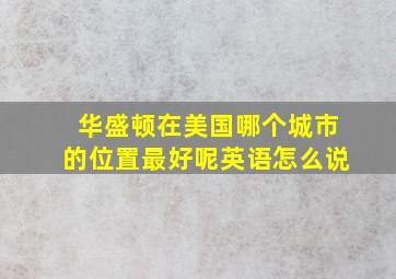 华盛顿在美国哪个城市的位置最好呢英语怎么说