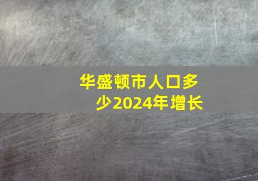 华盛顿市人口多少2024年增长