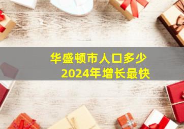 华盛顿市人口多少2024年增长最快