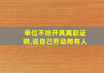 单位不给开具离职证明,说自己劳动局有人