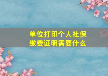 单位打印个人社保缴费证明需要什么