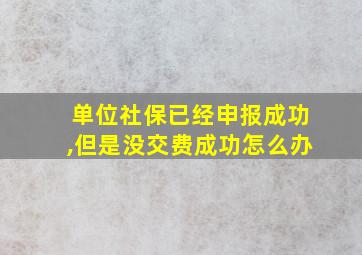 单位社保已经申报成功,但是没交费成功怎么办