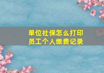 单位社保怎么打印员工个人缴费记录