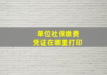 单位社保缴费凭证在哪里打印