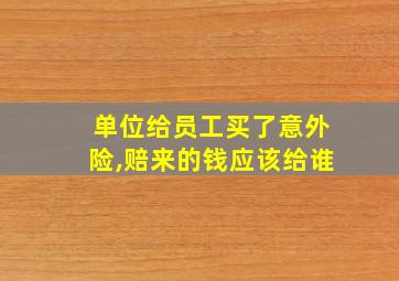 单位给员工买了意外险,赔来的钱应该给谁