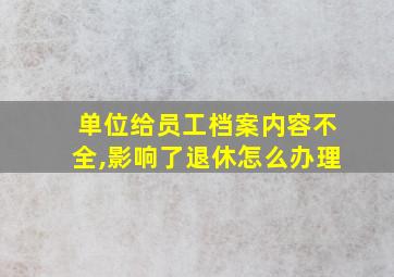 单位给员工档案内容不全,影响了退休怎么办理