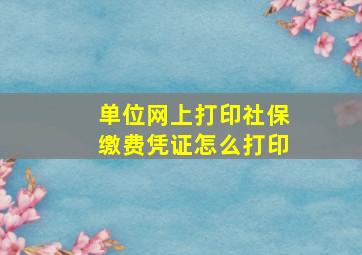 单位网上打印社保缴费凭证怎么打印