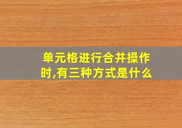 单元格进行合并操作时,有三种方式是什么