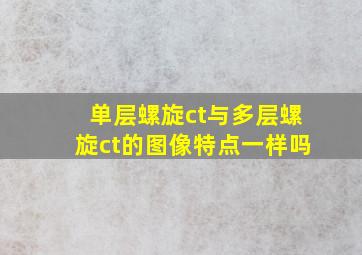 单层螺旋ct与多层螺旋ct的图像特点一样吗