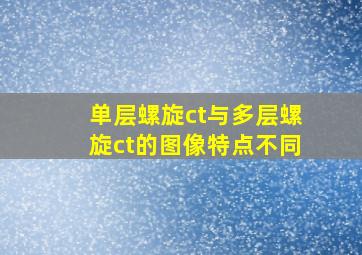 单层螺旋ct与多层螺旋ct的图像特点不同