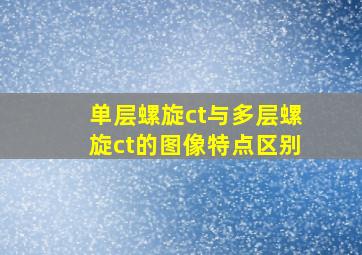 单层螺旋ct与多层螺旋ct的图像特点区别