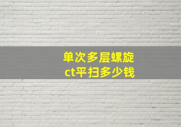 单次多层螺旋ct平扫多少钱