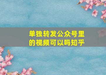 单独转发公众号里的视频可以吗知乎