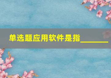 单选题应用软件是指_______