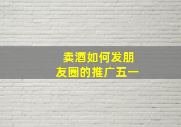 卖酒如何发朋友圈的推广五一