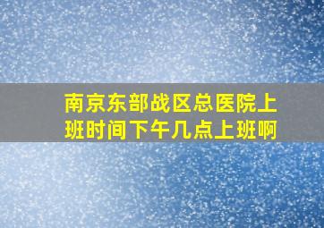 南京东部战区总医院上班时间下午几点上班啊