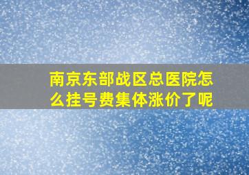 南京东部战区总医院怎么挂号费集体涨价了呢