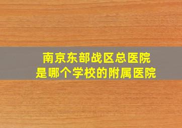 南京东部战区总医院是哪个学校的附属医院