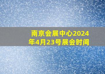 南京会展中心2024年4月23号展会时间